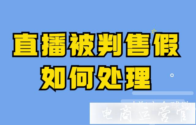 淘寶全球購直播時(shí)被判定售假怎么辦?如何處理售假問題?